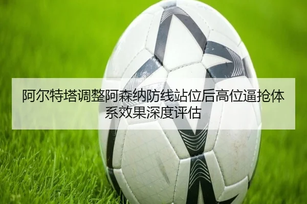 阿尔特塔调整阿森纳防线站位后高位逼抢体系效果深度评估