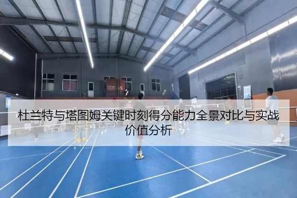 杜兰特与塔图姆关键时刻得分能力全景对比与实战价值分析