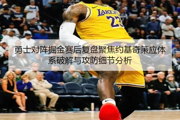 勇士对阵掘金赛后复盘聚焦约基奇策应体系破解与攻防细节分析