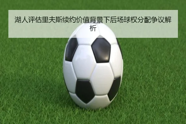 湖人评估里夫斯续约价值背景下后场球权分配争议解析