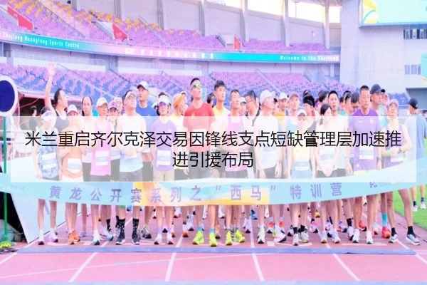 米兰重启齐尔克泽交易因锋线支点短缺管理层加速推进引援布局