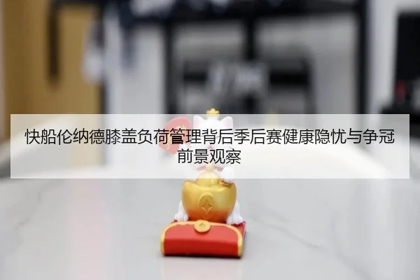 快船伦纳德膝盖负荷管理背后季后赛健康隐忧与争冠前景观察