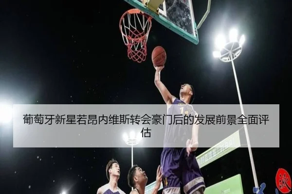 葡萄牙新星若昂内维斯转会豪门后的发展前景全面评估