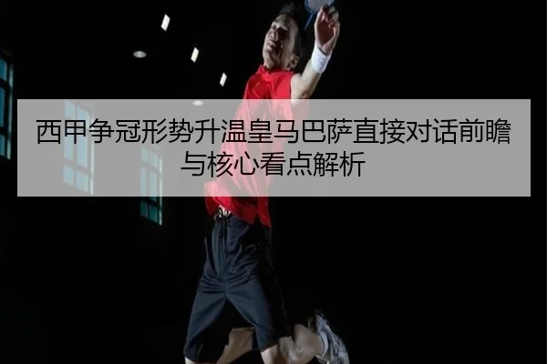 西甲争冠形势升温皇马巴萨直接对话前瞻与核心看点解析