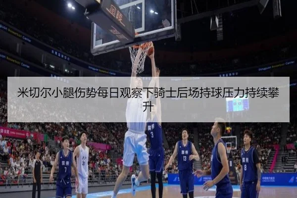 米切尔小腿伤势每日观察下骑士后场持球压力持续攀升