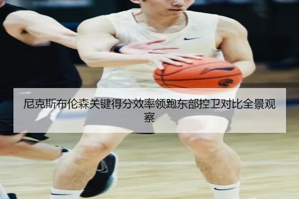 尼克斯布伦森关键得分效率领跑东部控卫对比全景观察