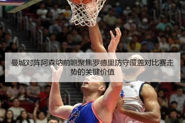 曼城对阵阿森纳前瞻聚焦罗德里防守覆盖对比赛走势的关键价值