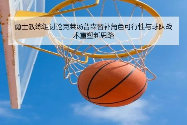 勇士教练组讨论克莱汤普森替补角色可行性与球队战术重塑新思路