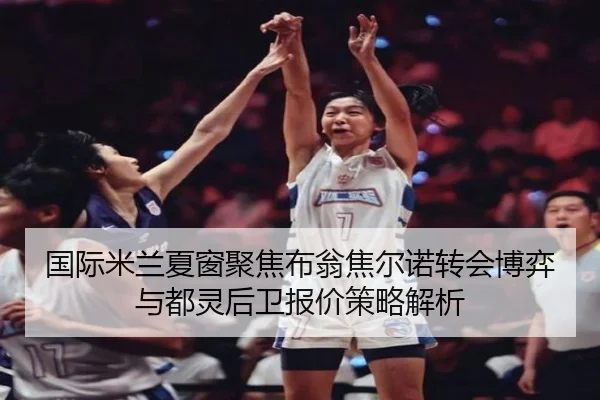 国际米兰夏窗聚焦布翁焦尔诺转会博弈与都灵后卫报价策略解析
