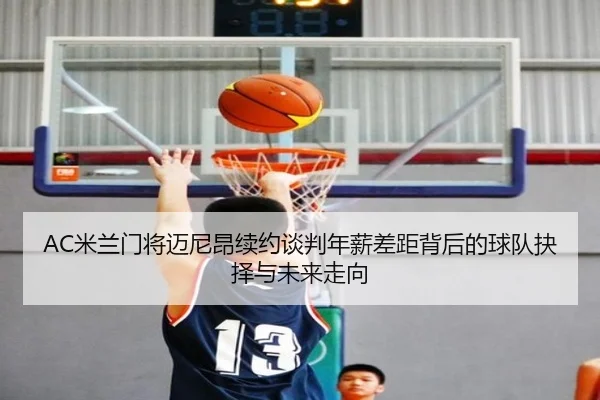 AC米兰门将迈尼昂续约谈判年薪差距背后的球队抉择与未来走向