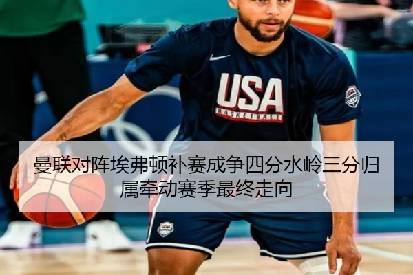 曼联对阵埃弗顿补赛成争四分水岭三分归属牵动赛季最终走向