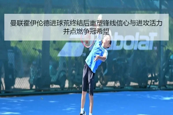 曼联霍伊伦德进球荒终结后重塑锋线信心与进攻活力并点燃争冠希望