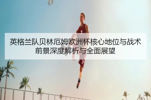 英格兰队贝林厄姆欧洲杯核心地位与战术前景深度解析与全面展望