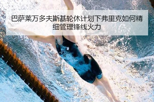 巴萨莱万多夫斯基轮休计划下弗里克如何精细管理锋线火力