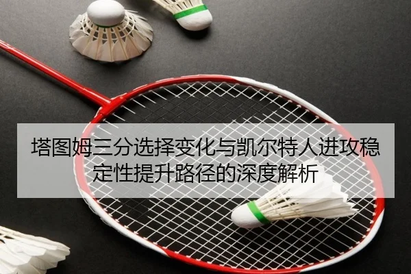 塔图姆三分选择变化与凯尔特人进攻稳定性提升路径的深度解析