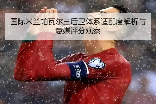 国际米兰帕瓦尔三后卫体系适配度解析与意媒评分观察