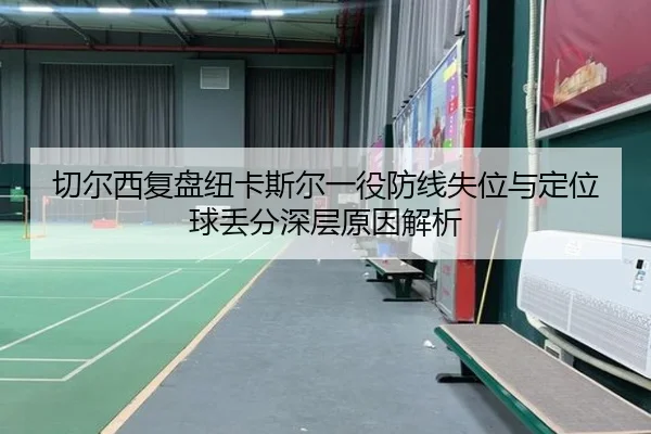切尔西复盘纽卡斯尔一役防线失位与定位球丢分深层原因解析