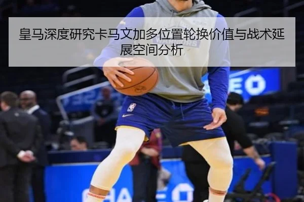 皇马深度研究卡马文加多位置轮换价值与战术延展空间分析