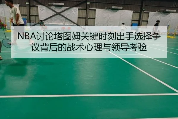 NBA讨论塔图姆关键时刻出手选择争议背后的战术心理与领导考验
