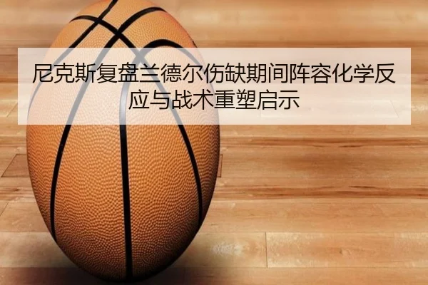 尼克斯复盘兰德尔伤缺期间阵容化学反应与战术重塑启示