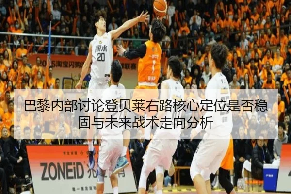 巴黎内部讨论登贝莱右路核心定位是否稳固与未来战术走向分析