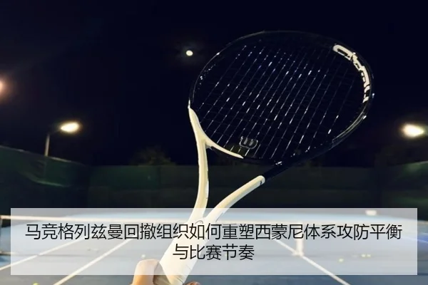 马竞格列兹曼回撤组织如何重塑西蒙尼体系攻防平衡与比赛节奏