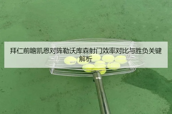 拜仁前瞻凯恩对阵勒沃库森射门效率对比与胜负关键解析