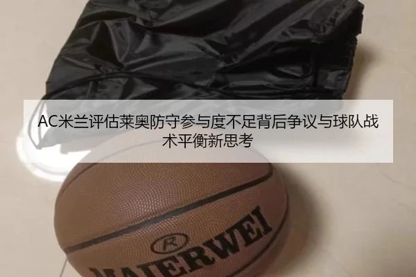 AC米兰评估莱奥防守参与度不足背后争议与球队战术平衡新思考
