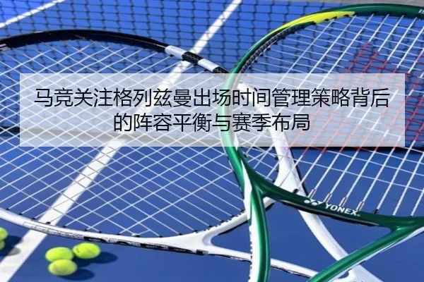 马竞关注格列兹曼出场时间管理策略背后的阵容平衡与赛季布局