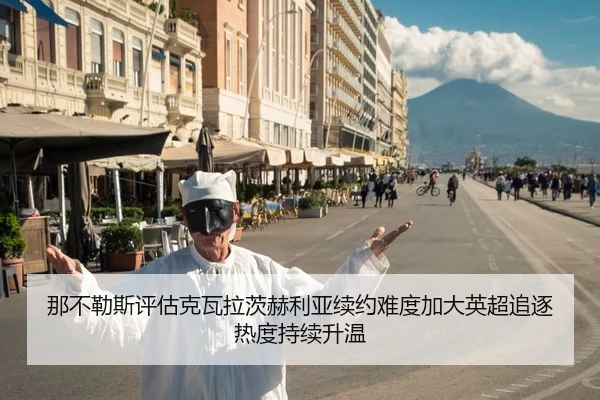 那不勒斯评估克瓦拉茨赫利亚续约难度加大英超追逐热度持续升温