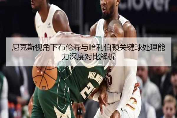 尼克斯视角下布伦森与哈利伯顿关键球处理能力深度对比解析