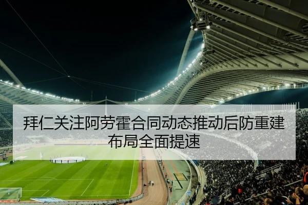 拜仁关注阿劳霍合同动态推动后防重建布局全面提速