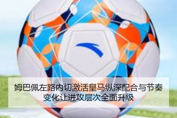 姆巴佩左路内切激活皇马纵深配合与节奏变化让进攻层次全面升级