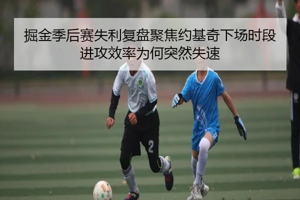 掘金季后赛失利复盘聚焦约基奇下场时段进攻效率为何突然失速